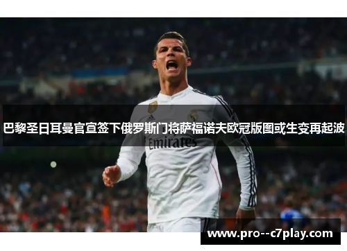 巴黎圣日耳曼官宣签下俄罗斯门将萨福诺夫欧冠版图或生变再起波