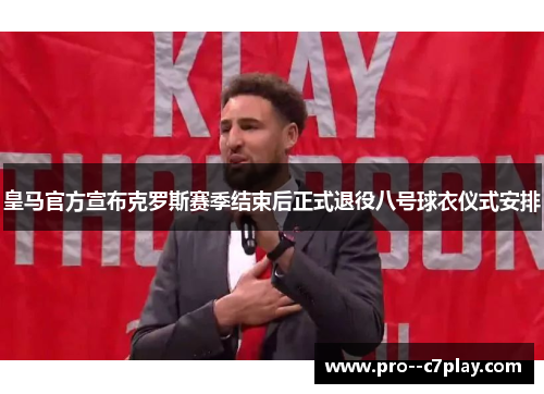 皇马官方宣布克罗斯赛季结束后正式退役八号球衣仪式安排