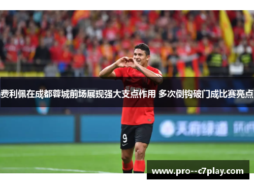 费利佩在成都蓉城前场展现强大支点作用 多次倒钩破门成比赛亮点