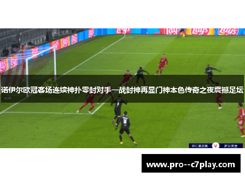 诺伊尔欧冠客场连续神扑零封对手一战封神再显门神本色传奇之夜震撼足坛