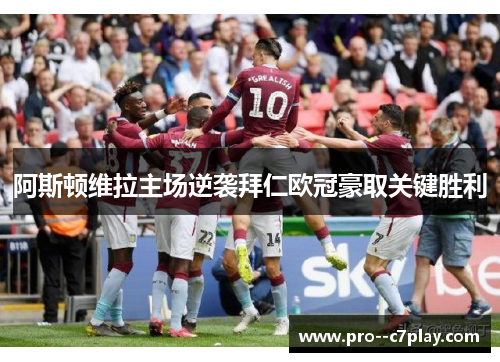 阿斯顿维拉主场逆袭拜仁欧冠豪取关键胜利