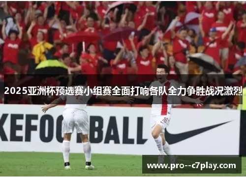 2025亚洲杯预选赛小组赛全面打响各队全力争胜战况激烈