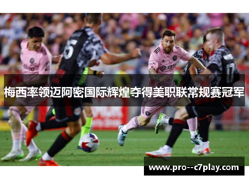 梅西率领迈阿密国际辉煌夺得美职联常规赛冠军