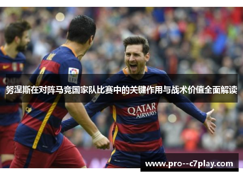 努涅斯在对阵马竞国家队比赛中的关键作用与战术价值全面解读