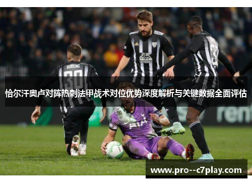 恰尔汗奥卢对阵热刺法甲战术对位优势深度解析与关键数据全面评估
