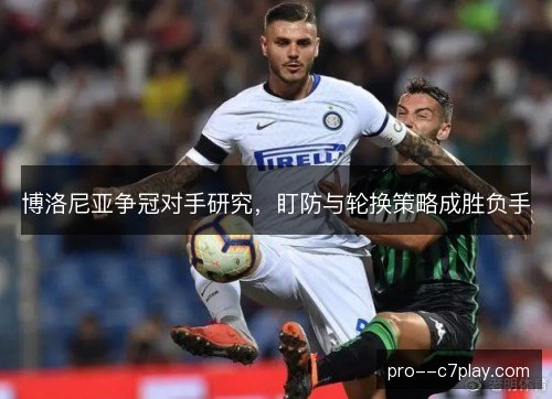 博洛尼亚争冠对手研究，盯防与轮换策略成胜负手